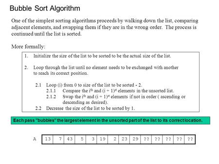 Bubble Sort Algorithm 1.Initialize the size of the list to be sorted to be the actual size of the list. 2.Loop through the list until no element needs.