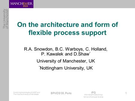 Combining the strengths of UMIST and The Victoria University of Manchester IPG Informatics Process Group School of Computer Science BPMDS'05, Porto 1 On.