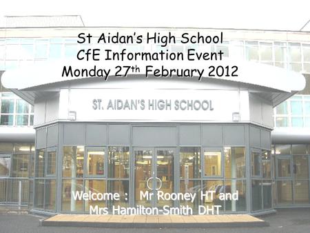 St Aidan’s High School CfE Information Event Monday 27 th February 2012 Welcome : Mr Rooney HT and Mrs Hamilton-Smith DHT.