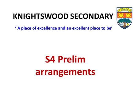 KNIGHTSWOOD SECONDARY ‘ A place of excellence and an excellent place to be’ S4 Prelim arrangements.