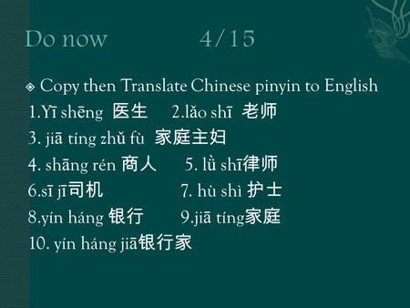  Copy then Translate Chinese pinyin to English 1.Y ī sh ē ng 医生 2.l ǎ o sh ī 老师 3. ji ā tíng zh ǔ fù 家庭主妇 4. sh ā ng rén 商人 5. l ǜ sh ī 律师 6.s ī j ī 司机.