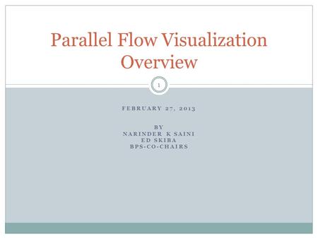 FEBRUARY 27, 2013 BY NARINDER K SAINI ED SKIBA BPS-CO-CHAIRS Parallel Flow Visualization Overview 1.