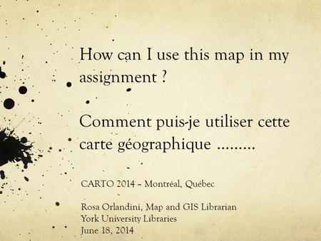 How can I use this map in my assignment ? Comment puis-je utiliser cette carte géographique ……… CARTO 2014 – Montréal, Québec Rosa Orlandini, Map and GIS.