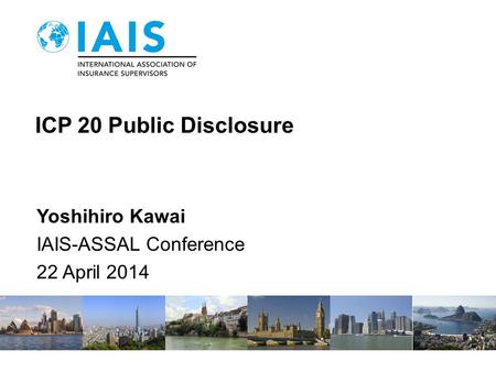 ICP 20 Public Disclosure Yoshihiro Kawai IAIS-ASSAL Conference 22 April 2014.