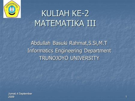 Jumat, 4 September 2009 1 KULIAH KE-2 MATEMATIKA III Abdullah Basuki Rahmat,S.Si,M.T Informatics Engineering Department TRUNOJOYO UNIVERSITY.