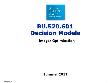 BU.520.601 Decision Models Integer_LP1 Integer Optimization Summer 2013.