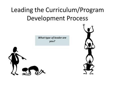 Leading the Curriculum/Program Development Process What type of leader are you?