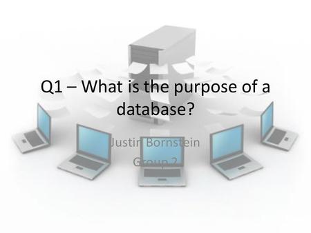 Q1 – What is the purpose of a database? Justin Bornstein Group 2.