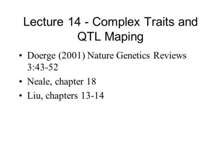 Lecture 14 - Complex Traits and QTL Maping Doerge (2001) Nature Genetics Reviews 3:43-52 Neale, chapter 18 Liu, chapters 13-14.