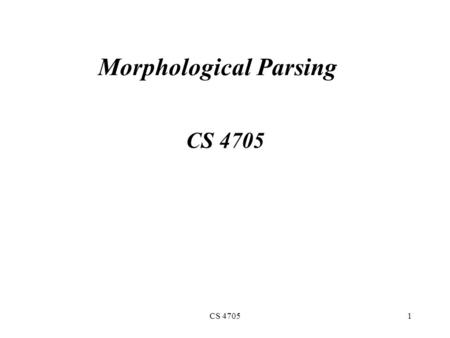 CS 47051 Morphological Parsing CS 4705. 2 Parsing Taking a surface input and analyzing its components and underlying structure Morphological parsing: