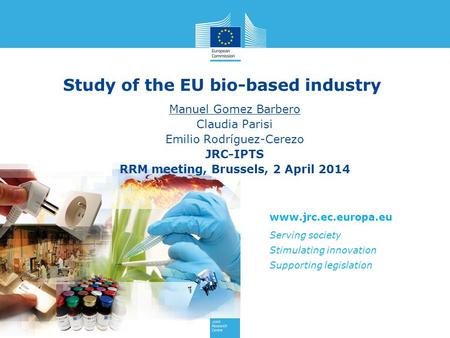 Www.jrc.ec.europa.eu Serving society Stimulating innovation Supporting legislation Study of the EU bio-based industry Manuel Gomez Barbero Claudia Parisi.