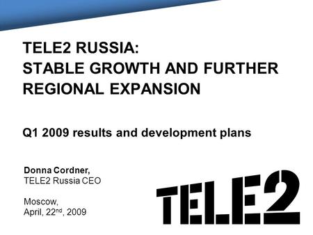 TELE2 RUSSIA: STABLE GROWTH AND FURTHER REGIONAL EXPANSION Q1 2009 results and development plans Donna Cordner, TELE2 Russia CEO Moscow, April, 22 nd,