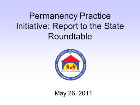 Permanency Practice Initiative: Report to the State Roundtable May 26, 2011.