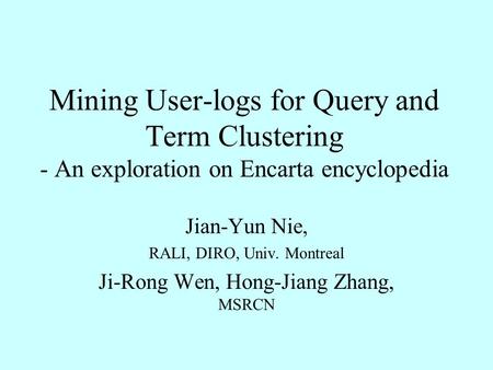 Mining User-logs for Query and Term Clustering - An exploration on Encarta encyclopedia Jian-Yun Nie, RALI, DIRO, Univ. Montreal Ji-Rong Wen, Hong-Jiang.