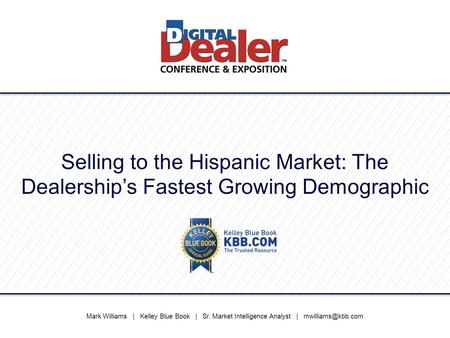 Selling to the Hispanic Market: The Dealership’s Fastest Growing Demographic Mark Williams | Kelley Blue Book | Sr. Market Intelligence Analyst.