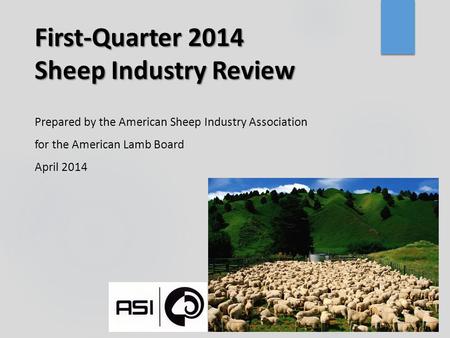 First-Quarter 2014 Sheep Industry Review Prepared by the American Sheep Industry Association for the American Lamb Board April 2014.