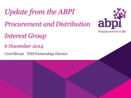 Update from the ABPI Procurement and Distribution Interest Group 6 November 2014 Carol Blount NHS Partnerships Director.