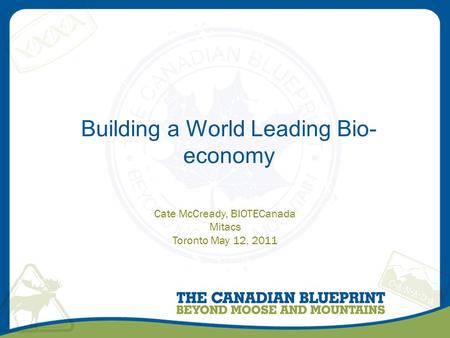 Building a World Leading Bio-economy Cate McCready, BIOTECanada Mitacs Toronto May 12, 2011.