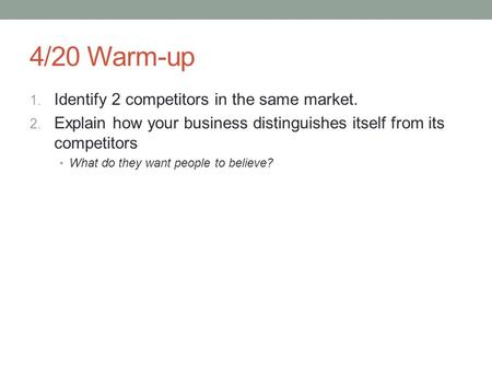 4/20 Warm-up 1. Identify 2 competitors in the same market. 2. Explain how your business distinguishes itself from its competitors What do they want people.