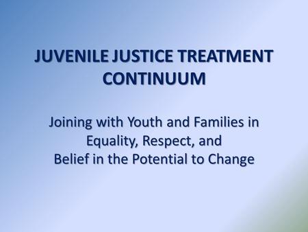 JUVENILE JUSTICE TREATMENT CONTINUUM Joining with Youth and Families in Equality, Respect, and Belief in the Potential to Change.