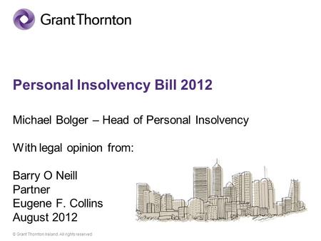 © Grant Thornton Ireland. All rights reserved. Personal Insolvency Bill 2012 Michael Bolger – Head of Personal Insolvency With legal opinion from: Barry.