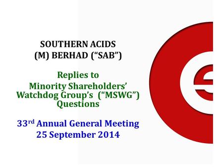 SOUTHERN ACIDS (M) BERHAD (“SAB”) Replies to Minority Shareholders’ Watchdog Group’s (“MSWG”) Questions 33 rd Annual General Meeting 25 September 2014.