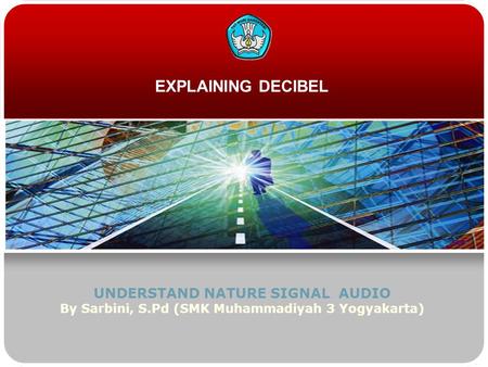 EXPLAINING DECIBEL UNDERSTAND NATURE SIGNAL AUDIO By Sarbini, S.Pd (SMK Muhammadiyah 3 Yogyakarta)