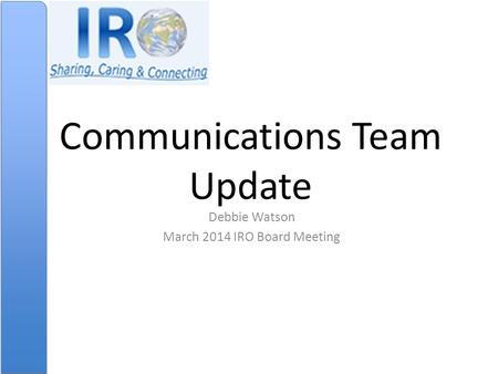 Communications Team Update Debbie Watson March 2014 IRO Board Meeting.