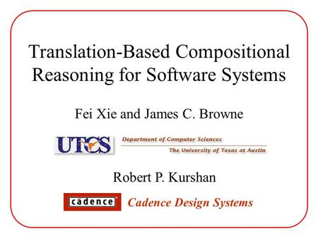 Translation-Based Compositional Reasoning for Software Systems Fei Xie and James C. Browne Robert P. Kurshan Cadence Design Systems.