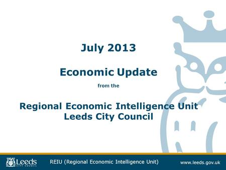 REIU (Regional Economic Intelligence Unit) July 2013 Economic Update from the Regional Economic Intelligence Unit Leeds City Council.