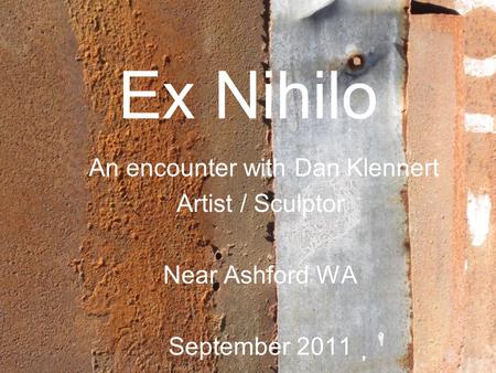 Ex Nihilo An encounter with Dan Klennert Artist / Sculptor Near Ashford WA September 2011.