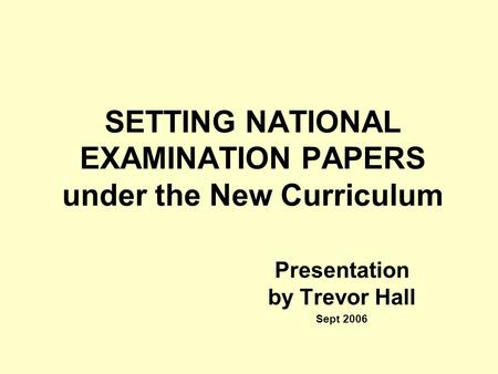 SETTING NATIONAL EXAMINATION PAPERS under the New Curriculum Presentation by Trevor Hall Sept 2006.