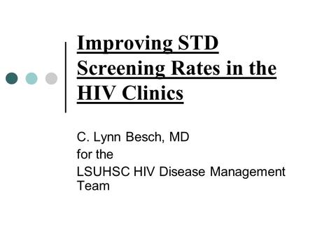 Improving STD Screening Rates in the HIV Clinics C. Lynn Besch, MD for the LSUHSC HIV Disease Management Team.