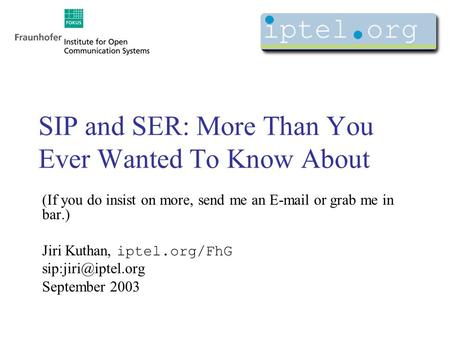 SIP and SER: More Than You Ever Wanted To Know About (If you do insist on more, send me an  or grab me in bar.) Jiri Kuthan, iptel.org/FhG