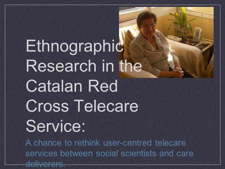 Ethnographic Research in the Catalan Red Cross Telecare Service: A chance to rethink user-centred telecare services between social scientists and care.