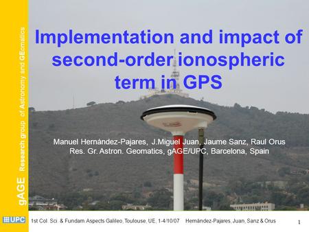 GAGE Research group of Astronomy and GEomatics 1st Col. Sci. & Fundam. Aspects Galileo, Toulouse, UE, 1-4/10/07 Hernández-Pajares, Juan, Sanz & Orus 1.