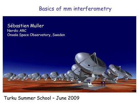 Basics of mm interferometry Turku Summer School – June 2009 Sébastien Muller Nordic ARC Onsala Space Observatory, Sweden.