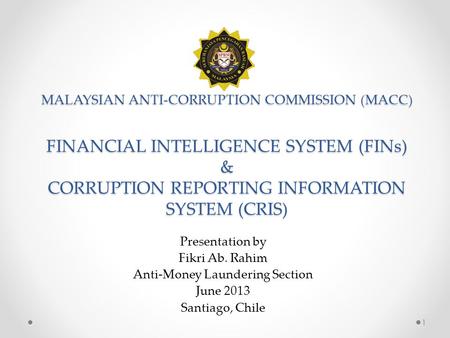 MALAYSIAN ANTI-CORRUPTION COMMISSION (MACC) FINANCIAL INTELLIGENCE SYSTEM (FINs) & CORRUPTION REPORTING INFORMATION SYSTEM (CRIS) 1 Presentation by Fikri.