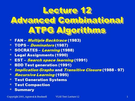 Copyright 2001, Agrawal & BushnellVLSI Test: Lecture 121 Lecture 12 Advanced Combinational ATPG Algorithms  FAN – Multiple Backtrace (1983)  TOPS – Dominators.