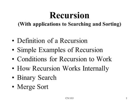 CS 1031 Recursion (With applications to Searching and Sorting) Definition of a Recursion Simple Examples of Recursion Conditions for Recursion to Work.