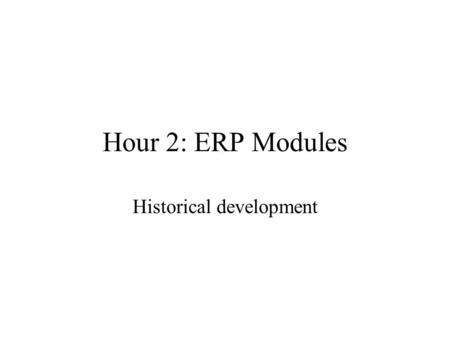 Hour 2: ERP Modules Historical development. Historical Initial Computer support to business –Easiest to automate – payroll & accounting –Precise rules.