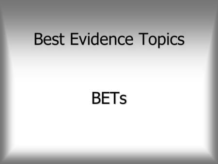 Best Evidence Topics BETs. Questions in clinical practice n What is the best treatment for…..? n How sure is the diagnosis of……? n What is the prognosis.