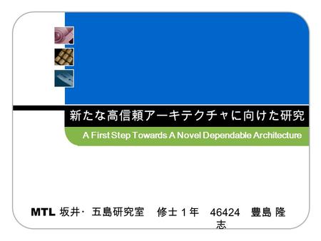 MTL 坂井・五島研究室 修士１年 46424 豊島 隆 志 新たな高信頼アーキテクチャに向けた研究 A First Step Towards A Novel Dependable Architecture.