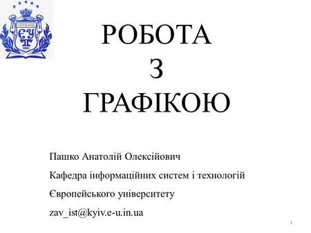 1 РОБОТА З ГРАФІКОЮ Пашко Анатолій Олексійович Кафедра інформаційних систем і технологій Європейського університету