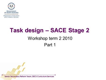 Senior Secondary Reform Team, DECS Curriculum Services Task design – SACE Stage 2 Workshop term 2 2010 Part 1.