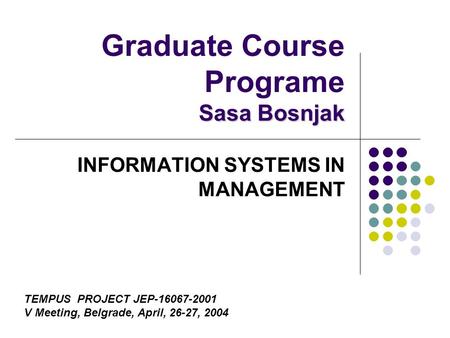 Sasa Bosnjak Graduate Course Programe Sasa Bosnjak INFORMATION SYSTEMS IN MANAGEMENT TEMPUS PROJECT JEP-16067-2001 V Meeting, Belgrade, April, 26-27, 2004.