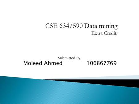 CSE 634/590 Data mining Extra Credit: Submitted By: Moieed Ahmed 106867769.