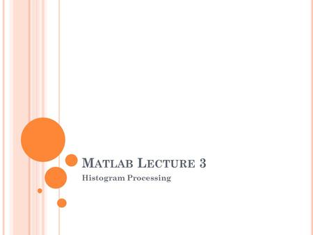 M ATLAB L ECTURE 3 Histogram Processing. H ISTOGRAM E QUALIZATION The imhist function create a histogram that show the distribution of intensities in.