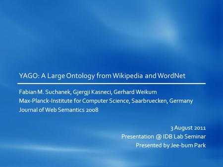 YAGO: A Large Ontology from Wikipedia and WordNet Fabian M. Suchanek, Gjergji Kasneci, Gerhard Weikum Max-Planck-Institute for Computer Science, Saarbruecken,