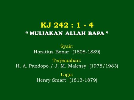 KJ 242 : 1 - 4 “ MULIAKAN ALLAH BAPA ” Syair: Horatius Bonar (1808-1889) Terjemahan: H. A. Pandopo / J. M. Malessy (1978/1983) Lagu: Henry Smart (1813-1879)